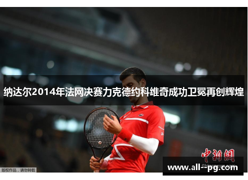 纳达尔2014年法网决赛力克德约科维奇成功卫冕再创辉煌 纳达尔2014年法网决赛力克德约科维奇成功卫冕再创辉煌