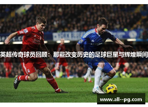 英超传奇球员回顾：那些改变历史的足球巨星与辉煌瞬间