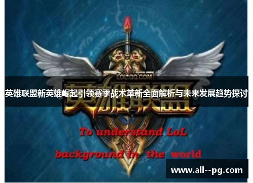 英雄联盟新英雄崛起引领赛季战术革新全面解析与未来发展趋势探讨