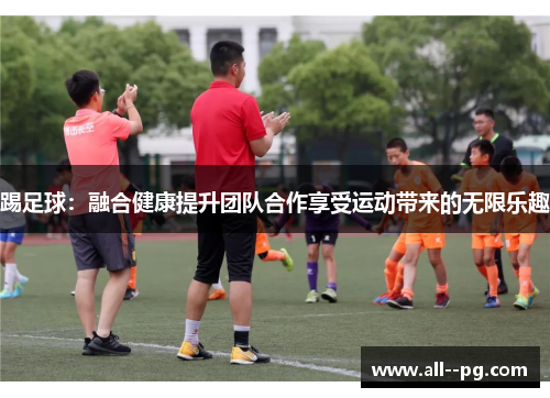踢足球：融合健康提升团队合作享受运动带来的无限乐趣
