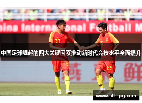 中国足球崛起的四大关键因素推动新时代竞技水平全面提升