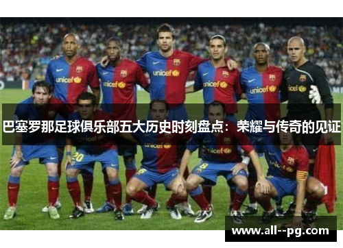 巴塞罗那足球俱乐部五大历史时刻盘点：荣耀与传奇的见证