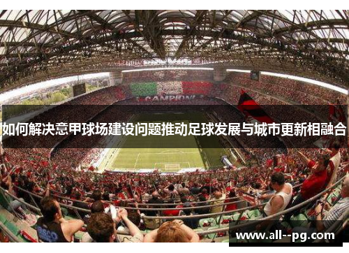 如何解决意甲球场建设问题推动足球发展与城市更新相融合 如何解决意甲球场建设问题推动足球发展与城市更新相融合