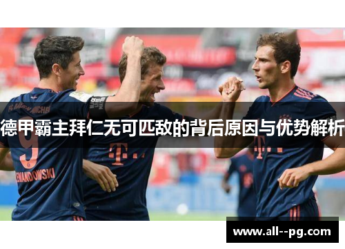 德甲霸主拜仁无可匹敌的背后原因与优势解析