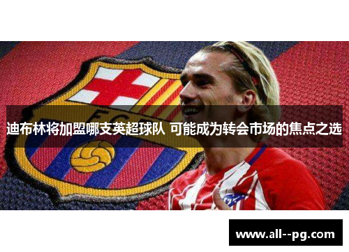 迪布林将加盟哪支英超球队 可能成为转会市场的焦点之选 迪布林将加盟哪支英超球队 可能成为转会市场的焦点之选