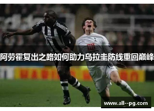 阿劳霍复出之路如何助力乌拉圭防线重回巅峰