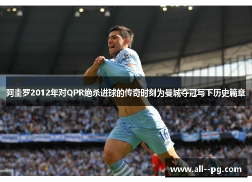 阿圭罗2012年对QPR绝杀进球的传奇时刻为曼城夺冠写下历史篇章