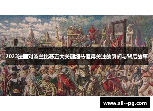 2023法国对波兰比赛五大关键细节值得关注的瞬间与背后故事