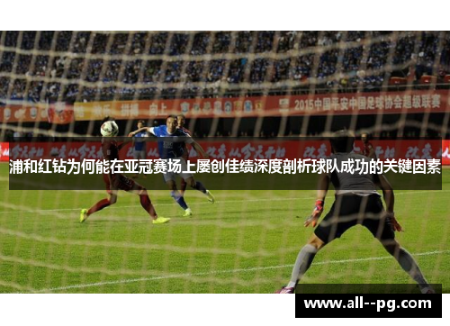 浦和红钻为何能在亚冠赛场上屡创佳绩深度剖析球队成功的关键因素 浦和红钻为何能在亚冠赛场上屡创佳绩深度剖析球队成功的关键因素