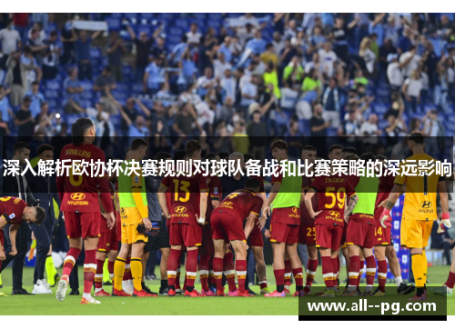 深入解析欧协杯决赛规则对球队备战和比赛策略的深远影响 深入解析欧协杯决赛规则对球队备战和比赛策略的深远影响