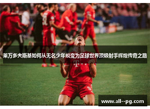 莱万多夫斯基如何从无名少年蜕变为足球世界顶级射手辉煌传奇之路 莱万多夫斯基如何从无名少年蜕变为足球世界顶级射手辉煌传奇之路