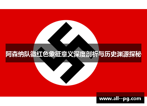 阿森纳队徽红色象征意义深度剖析与历史渊源探秘 阿森纳队徽红色象征意义深度剖析与历史渊源探秘