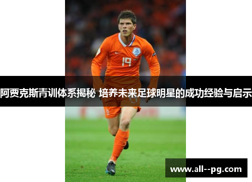 阿贾克斯青训体系揭秘 培养未来足球明星的成功经验与启示 阿贾克斯青训体系揭秘 培养未来足球明星的成功经验与启示