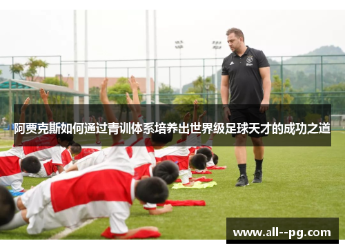 阿贾克斯如何通过青训体系培养出世界级足球天才的成功之道 阿贾克斯如何通过青训体系培养出世界级足球天才的成功之道