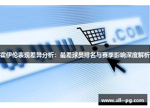 霍伊伦表现差异分析:最差球员排名与赛季影响深度解析 霍伊伦表现差异分析:最差球员排名与赛季影响深度解析