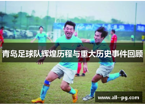 青岛足球队辉煌历程与重大历史事件回顾 青岛足球队辉煌历程与重大历史事件回顾