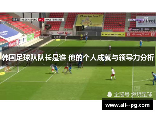 韩国足球队队长是谁 他的个人成就与领导力分析