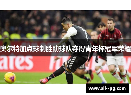 奥尔特加点球制胜助球队夺得青年杯冠军荣耀