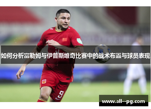 如何分析富勒姆与伊普斯维奇比赛中的战术布置与球员表现