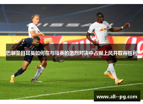 巴黎圣日耳曼如何在与马赛的激烈对决中占据上风并取得胜利