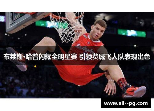 布莱斯·哈普闪耀全明星赛 引领费城飞人队表现出色