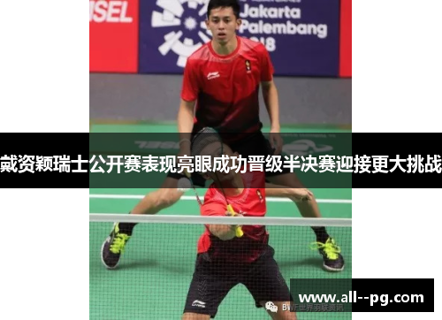 戴资颖瑞士公开赛表现亮眼成功晋级半决赛迎接更大挑战