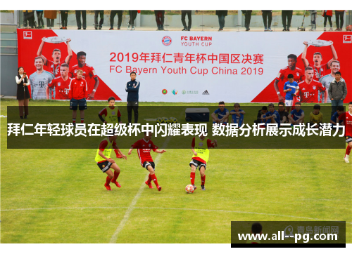 拜仁年轻球员在超级杯中闪耀表现 数据分析展示成长潜力