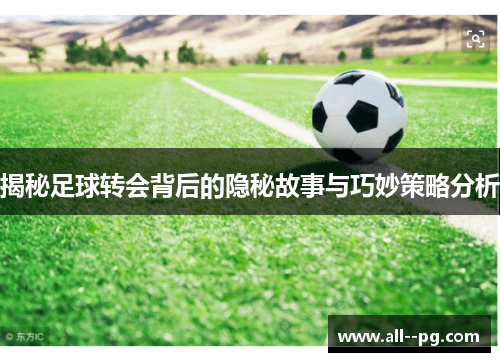 揭秘足球转会背后的隐秘故事与巧妙策略分析