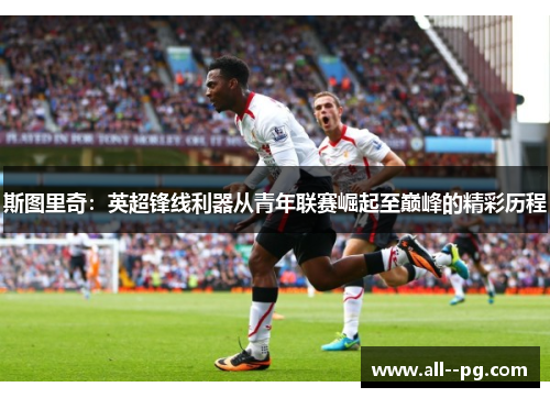斯图里奇：英超锋线利器从青年联赛崛起至巅峰的精彩历程