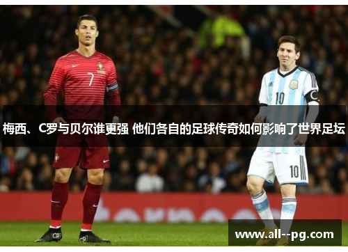梅西、C罗与贝尔谁更强 他们各自的足球传奇如何影响了世界足坛