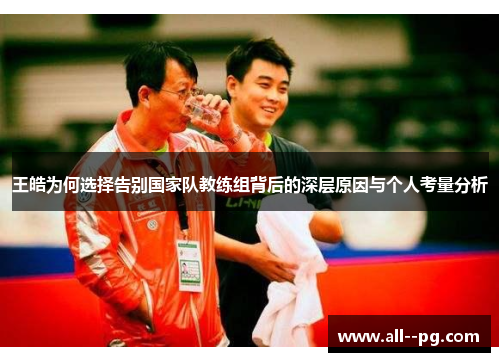 王皓为何选择告别国家队教练组背后的深层原因与个人考量分析