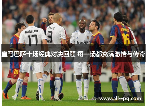 皇马巴萨十场经典对决回顾 每一场都充满激情与传奇
