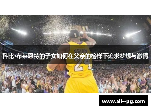 科比·布莱恩特的子女如何在父亲的榜样下追求梦想与激情