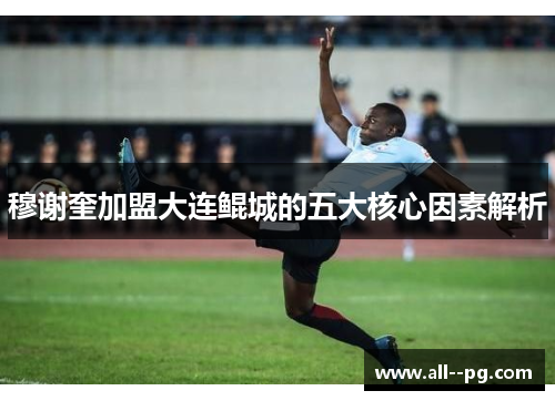 穆谢奎加盟大连鲲城的五大核心因素解析