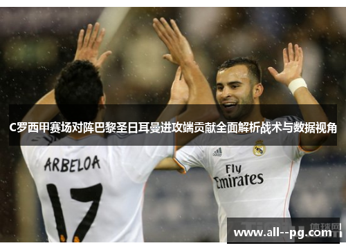C罗西甲赛场对阵巴黎圣日耳曼进攻端贡献全面解析战术与数据视角