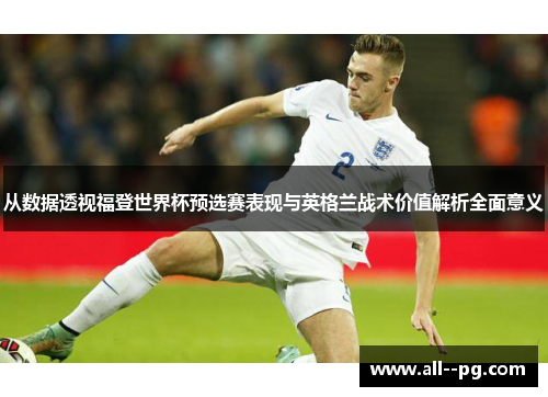 从数据透视福登世界杯预选赛表现与英格兰战术价值解析全面意义