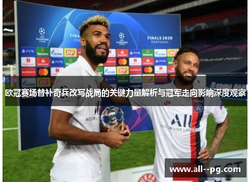 欧冠赛场替补奇兵改写战局的关键力量解析与冠军走向影响深度观察