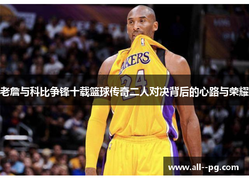 老詹与科比争锋十载篮球传奇二人对决背后的心路与荣耀