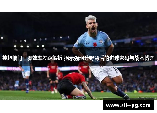 英超临门一脚效率差距解析 揭示强弱分野背后的进球密码与战术博弈