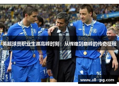 英超球员职业生涯高峰时刻：从辉煌到巅峰的传奇征程