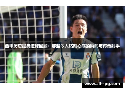 西甲历史经典进球回顾:那些令人铭刻心底的瞬间与传奇射手 西甲历史经典进球回顾:那些令人铭刻心底的瞬间与传奇射手