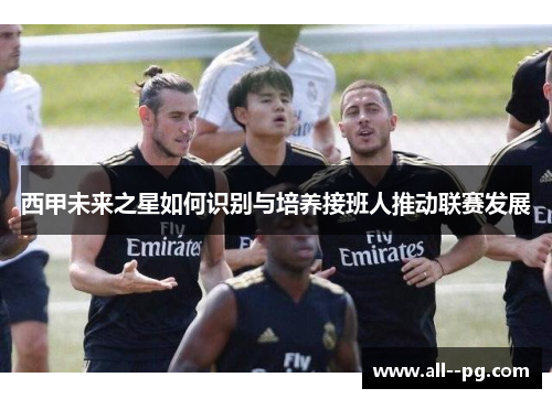 西甲未来之星如何识别与培养接班人推动联赛发展