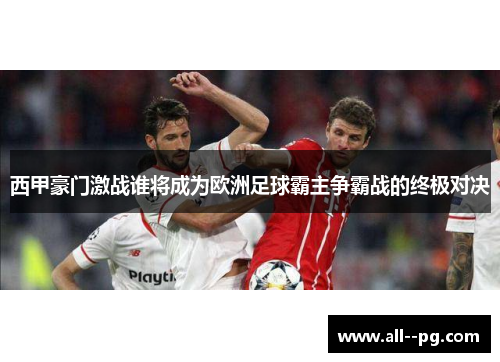 西甲豪门激战谁将成为欧洲足球霸主争霸战的终极对决 西甲豪门激战谁将成为欧洲足球霸主争霸战的终极对决