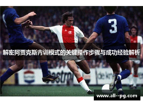 解密阿贾克斯青训模式的关键操作步骤与成功经验解析 解密阿贾克斯青训模式的关键操作步骤与成功经验解析
