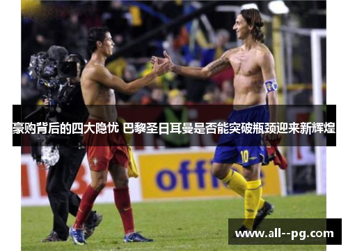 豪购背后的四大隐忧 巴黎圣日耳曼是否能突破瓶颈迎来新辉煌 豪购背后的四大隐忧 巴黎圣日耳曼是否能突破瓶颈迎来新辉煌