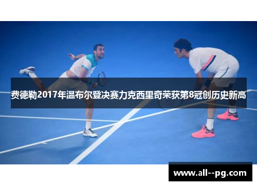 费德勒2017年温布尔登决赛力克西里奇荣获第8冠创历史新高