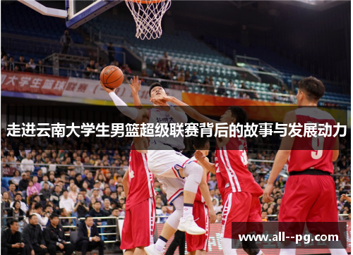 走进云南大学生男篮超级联赛背后的故事与发展动力