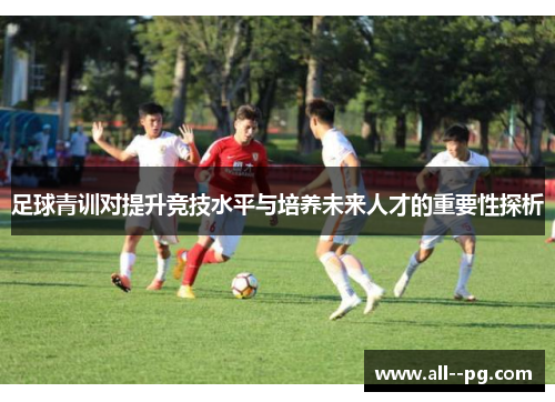 足球青训对提升竞技水平与培养未来人才的重要性探析