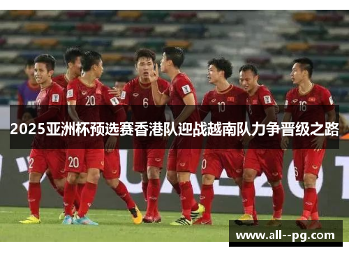 2025亚洲杯预选赛香港队迎战越南队力争晋级之路