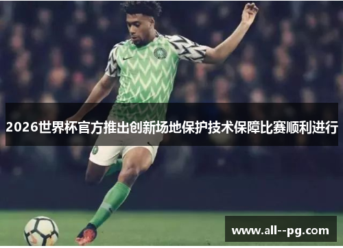 2026世界杯官方推出创新场地保护技术保障比赛顺利进行